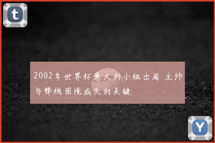 2002年世界杯意大利小组出局 主帅与锋线困境成失利关键