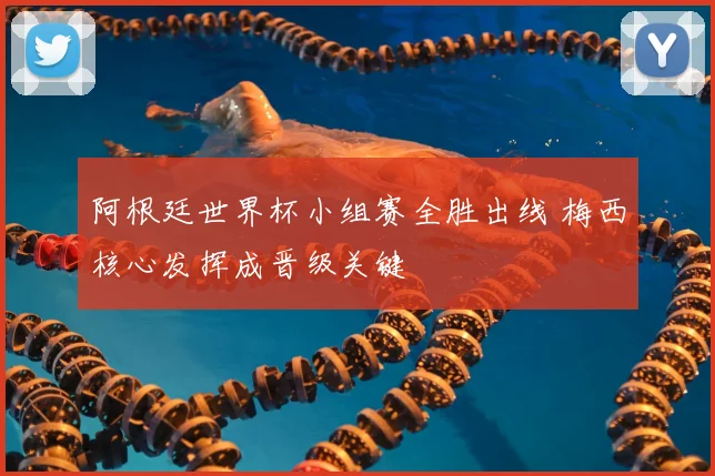 阿根廷世界杯小组赛全胜出线 梅西核心发挥成晋级关键