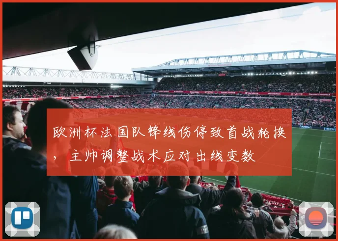 欧洲杯法国队锋线伤停致首战轮换，主帅调整战术应对出线变数