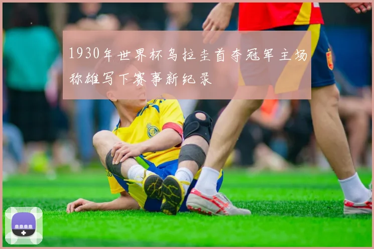 1930年世界杯乌拉圭首夺冠军主场称雄写下赛事新纪录
