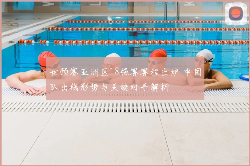 世预赛亚洲区18强赛赛程出炉 中国队出线形势与关键对手解析