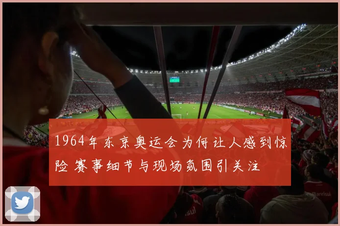 1964年东京奥运会为何让人感到惊险 赛事细节与现场氛围引关注