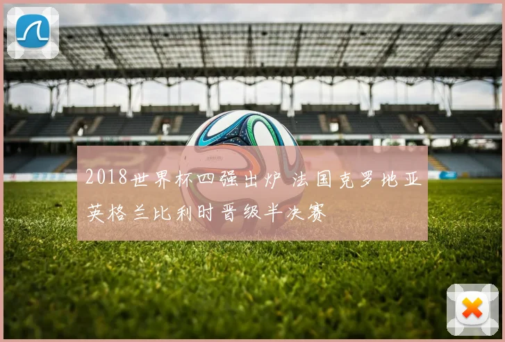 2018世界杯四强出炉 法国克罗地亚英格兰比利时晋级半决赛