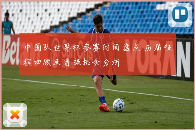 中国队世界杯参赛时间盘点 历届征程回顾及晋级机会分析