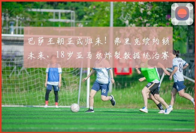 巴萨王朝正式归来！弗里克续约锁未来，18岁亚马尔炸裂数据统治赛场_霍安·加西亚_西甲联赛_西班牙人