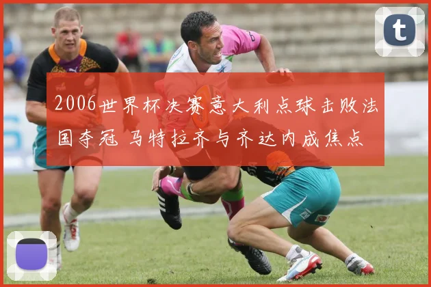 2006世界杯决赛意大利点球击败法国夺冠 马特拉齐与齐达内成焦点