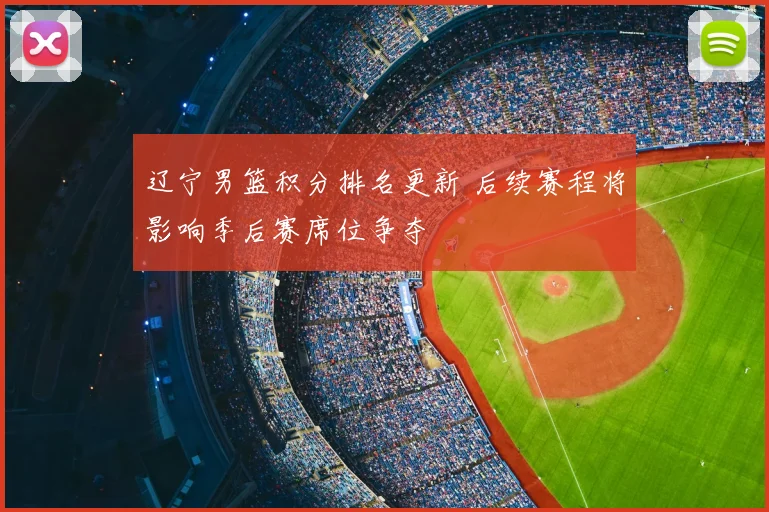 辽宁男篮积分排名更新 后续赛程将影响季后赛席位争夺