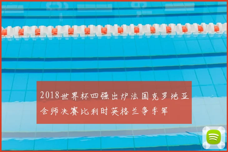 2018世界杯四强出炉法国克罗地亚会师决赛比利时英格兰争季军