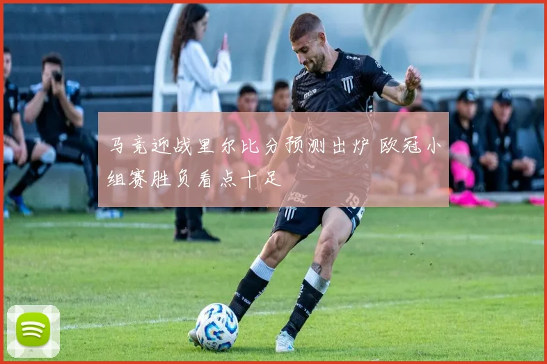 马竞迎战里尔比分预测出炉 欧冠小组赛胜负看点十足