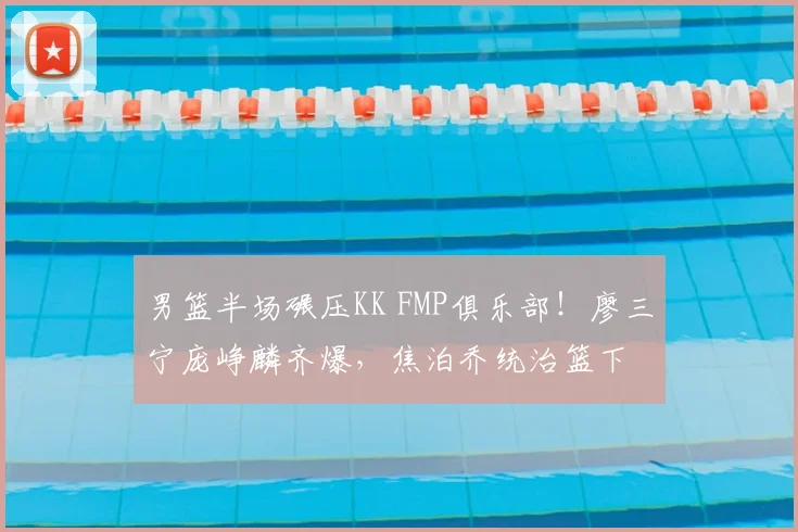 男篮半场碾压KK FMP俱乐部!廖三宁庞峥麟齐爆,焦泊乔统治篮下