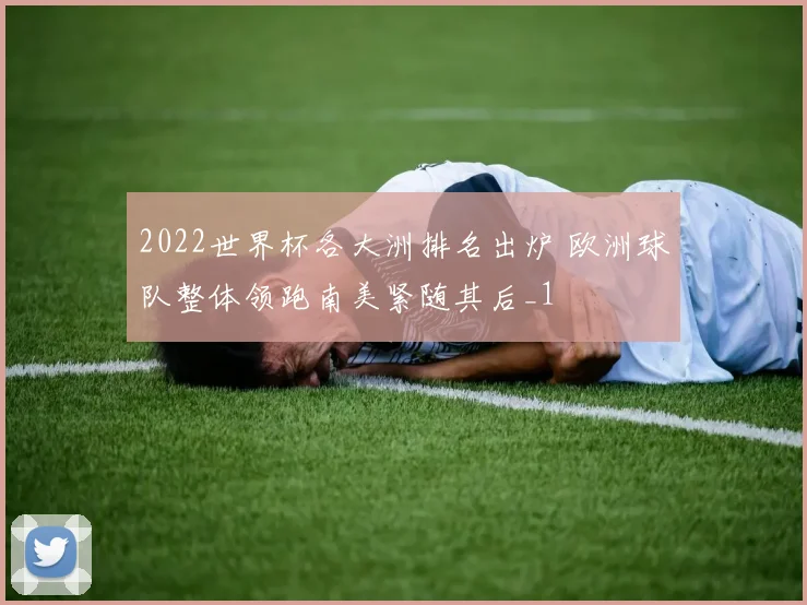 2022世界杯各大洲排名出炉 欧洲球队整体领跑南美紧随其后_1