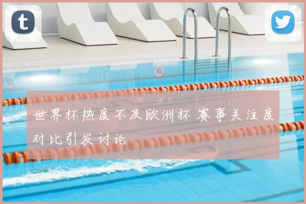 世界杯热度不及欧洲杯 赛事关注度对比引发讨论
