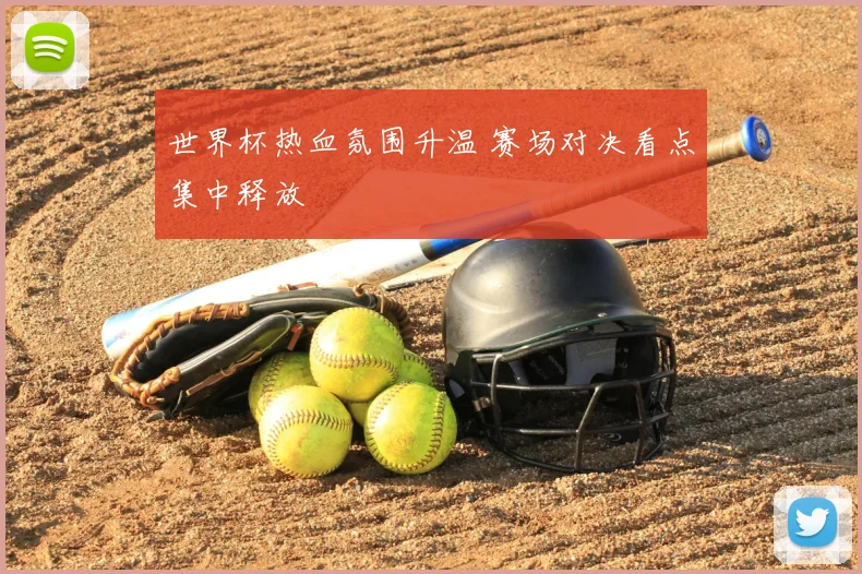 世界杯热血氛围升温 赛场对决看点集中释放