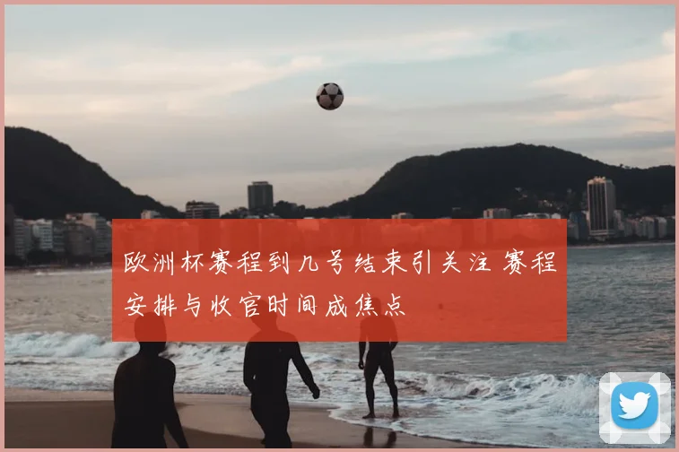 欧洲杯赛程到几号结束引关注 赛程安排与收官时间成焦点
