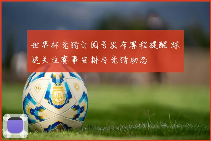 世界杯竞猜订阅号发布赛程提醒 球迷关注赛事安排与竞猜动态