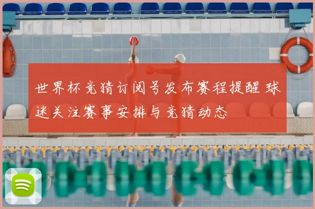 世界杯竞猜订阅号发布赛程提醒 球迷关注赛事安排与竞猜动态