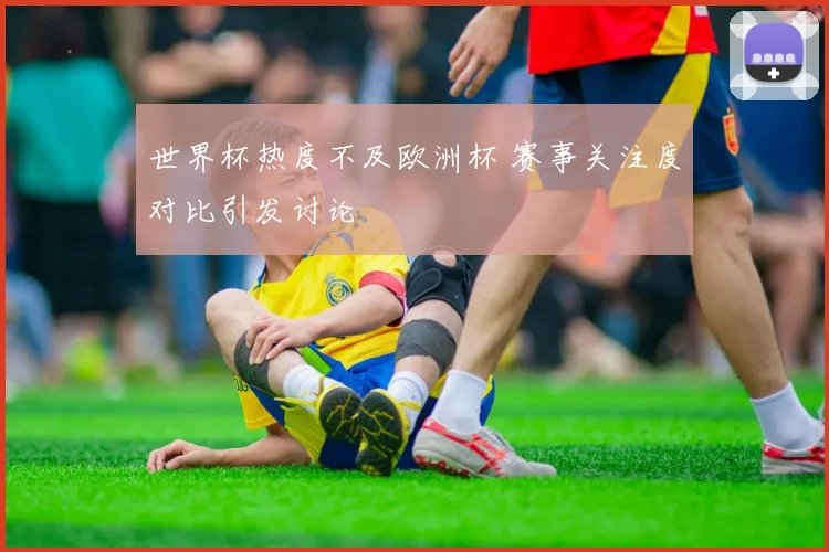 世界杯热度不及欧洲杯 赛事关注度对比引发讨论