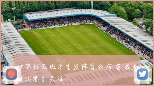 世界杯西班牙首发阵容公布 备战关键比赛引关注