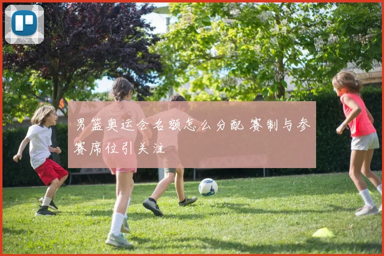 男篮奥运会名额怎么分配 赛制与参赛席位引关注
