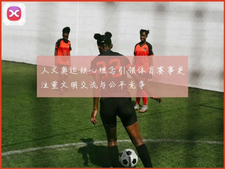 人文奥运核心理念引领体育赛事更注重文明交流与公平竞争