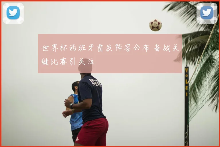 世界杯西班牙首发阵容公布 备战关键比赛引关注